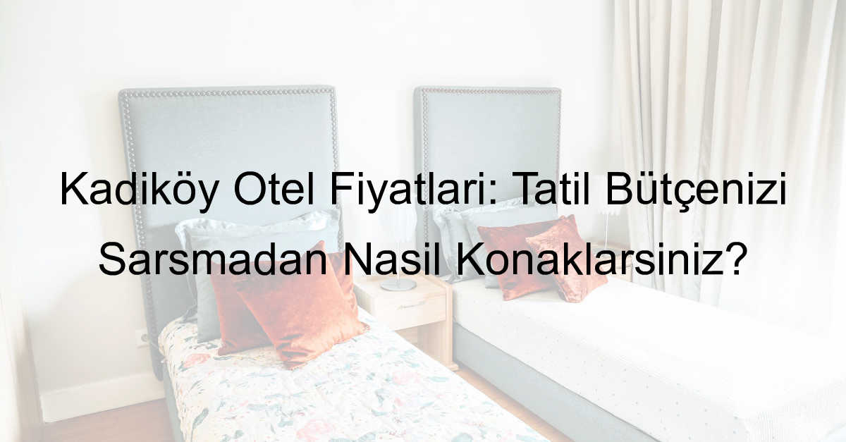 Kadıköy Otel Fiyatları: Tatil Bütçenizi Sarsmadan Nasıl Konaklarsınız?