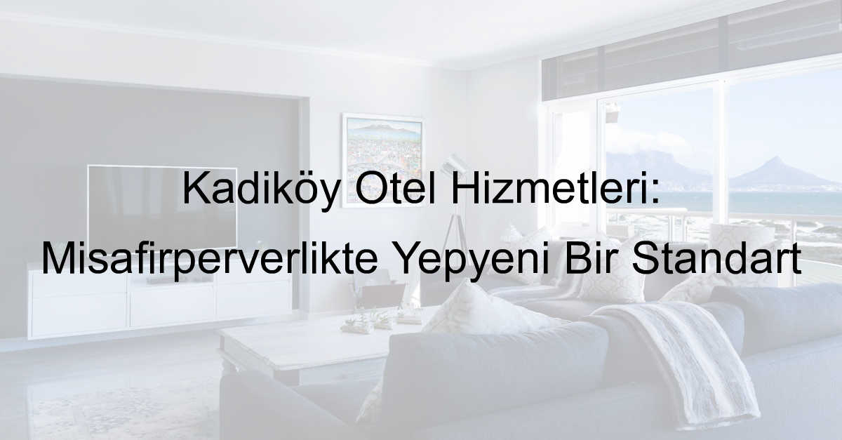 Kadıköy Otel Hizmetleri: Misafirperverlikte Yepyeni Bir Standart