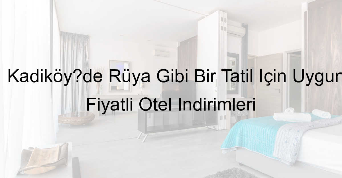 Kadıköy’de Rüya Gibi Bir Tatil İçin Uygun Fiyatlı Otel İndirimleri