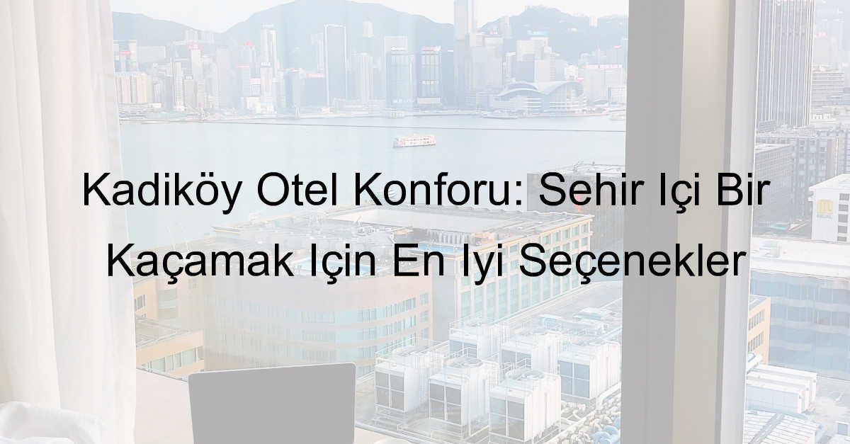 Kadıköy Otel Konforu: Şehir İçi Bir Kaçamak İçin En İyi Seçenekler