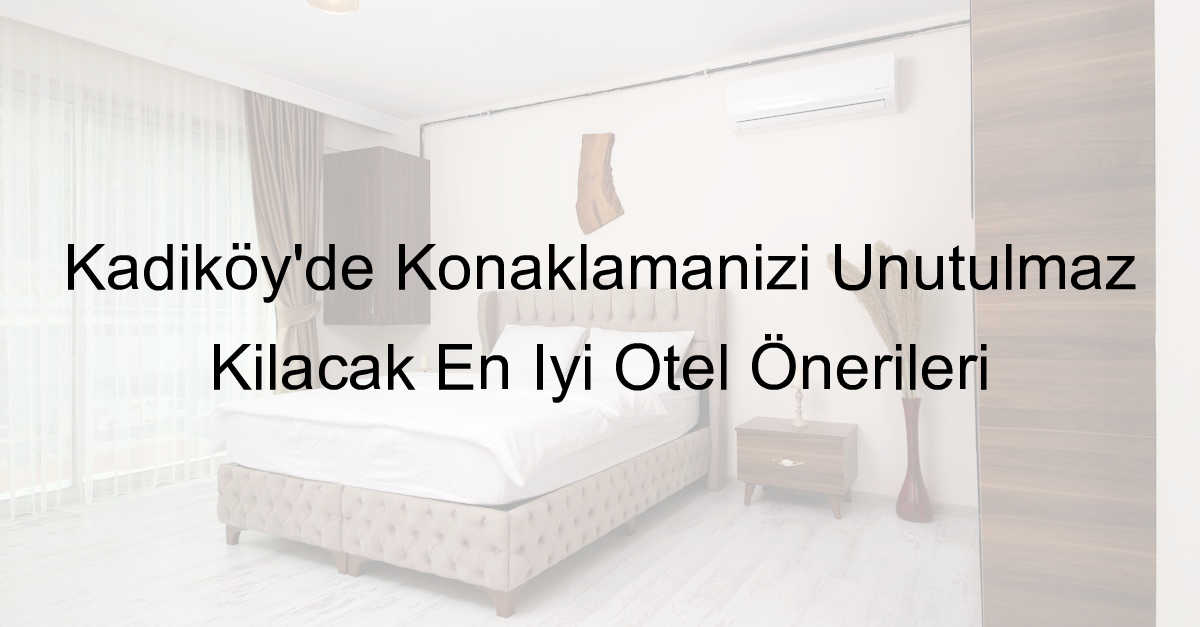 Kadıköy’de Konaklamanızı Unutulmaz Kılacak En İyi Otel Önerileri