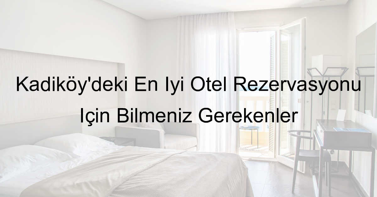 Kadıköy’deki En İyi Otel Rezervasyonu İçin Bilmeniz Gerekenler
