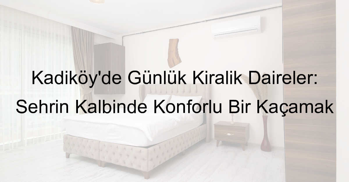 Kadıköy’de Günlük Kiralık Daireler: Şehrin Kalbinde Konforlu Bir Kaçamak