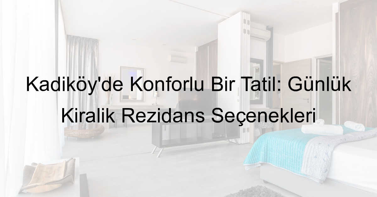 Kadıköy’de Konforlu Bir Tatil: Günlük Kiralık Rezidans Seçenekleri