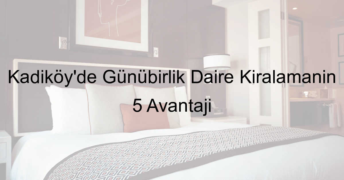 Kadıköy’de Günübirlik Daire Kiralamanın 5 Avantajı