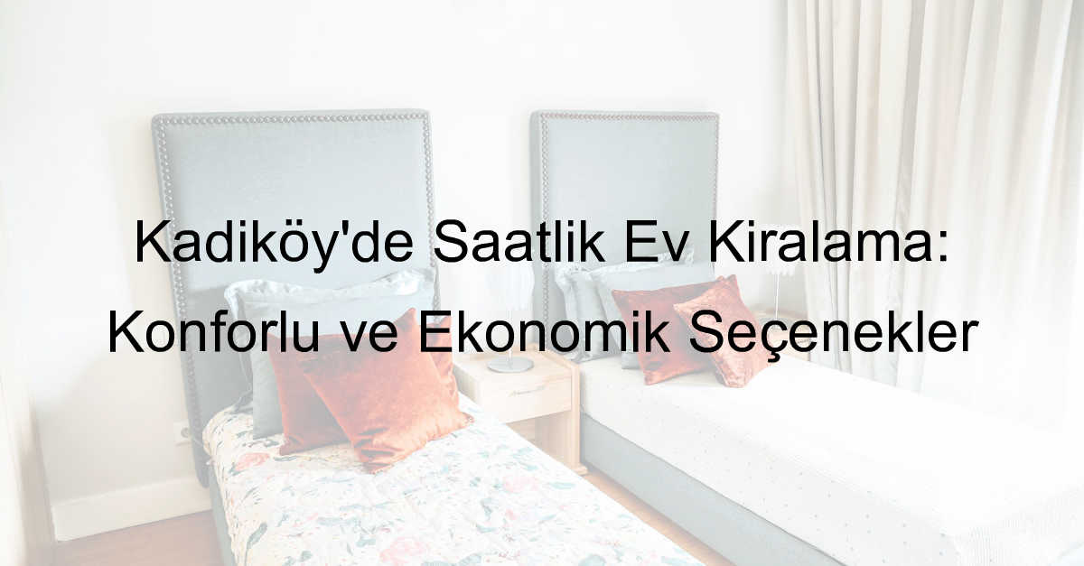 Kadıköy’de Saatlik Ev Kiralama: Konforlu ve Ekonomik Seçenekler