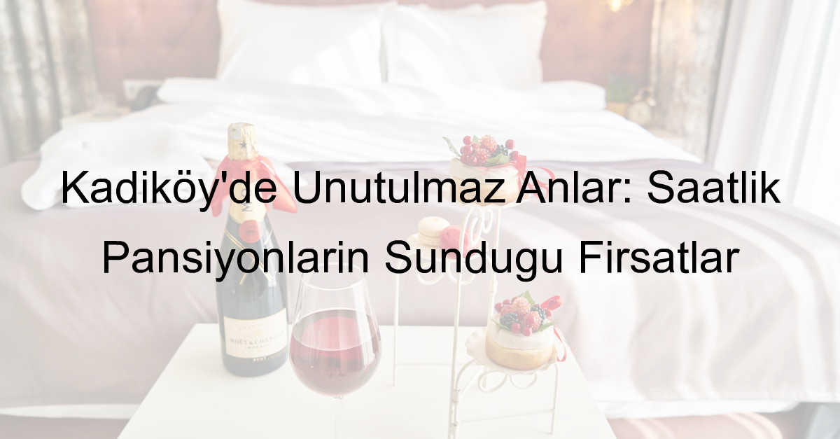 Kadıköy’de Unutulmaz Anlar: Saatlik Pansiyonların Sunduğu Fırsatlar